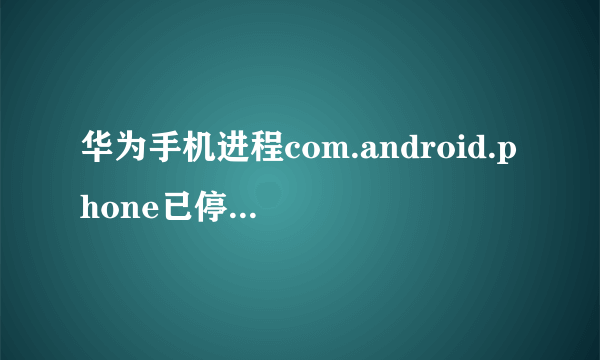 华为手机进程com.android.phone已停止怎样解决