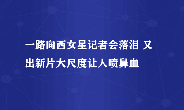 一路向西女星记者会落泪 又出新片大尺度让人喷鼻血