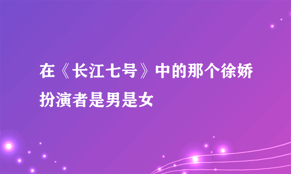 在《长江七号》中的那个徐娇扮演者是男是女