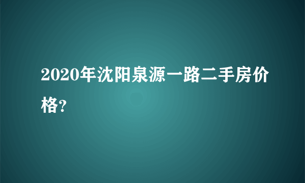 2020年沈阳泉源一路二手房价格？