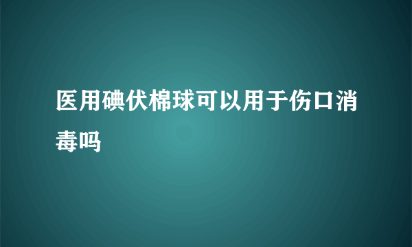 医用碘伏棉球可以用于伤口消毒吗