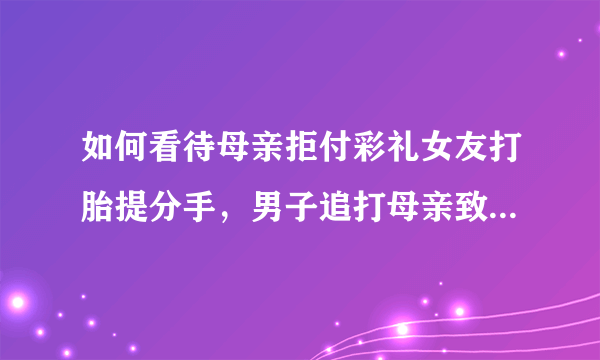 如何看待母亲拒付彩礼女友打胎提分手，男子追打母亲致死这事？