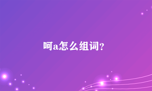 呵a怎么组词？