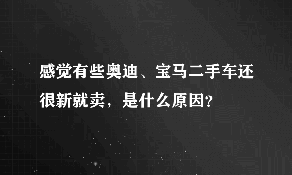 感觉有些奥迪、宝马二手车还很新就卖，是什么原因？