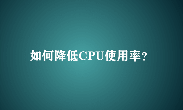 如何降低CPU使用率？