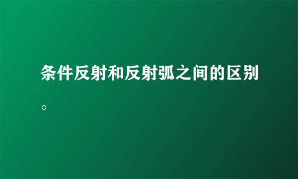 条件反射和反射弧之间的区别。