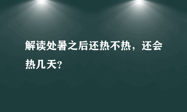 解读处暑之后还热不热，还会热几天？