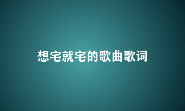 想宅就宅的歌曲歌词