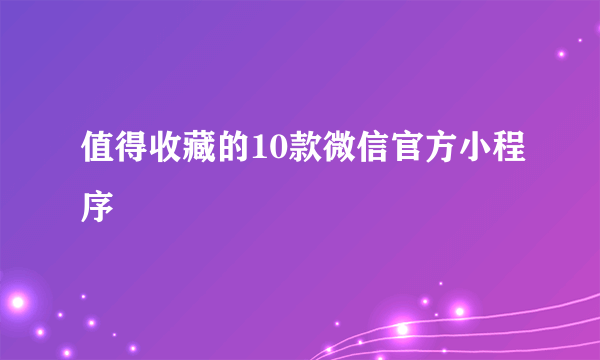 值得收藏的10款微信官方小程序