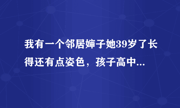 我有一个邻居婶子她39岁了长得还有点姿色，孩子高中了她在学校旁边租了房子陪读，她老公在外打工，她在