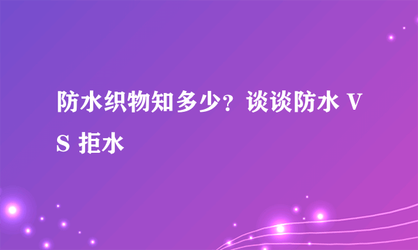 防水织物知多少？谈谈防水 VS 拒水