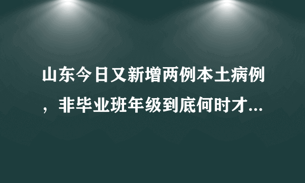 山东今日又新增两例本土病例，非毕业班年级到底何时才能开学？