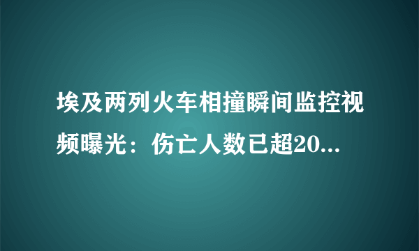 埃及两列火车相撞瞬间监控视频曝光：伤亡人数已超200-飞外网