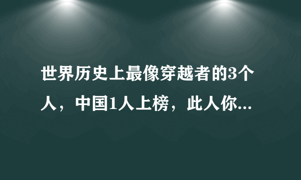 世界历史上最像穿越者的3个人，中国1人上榜，此人你一定不陌生