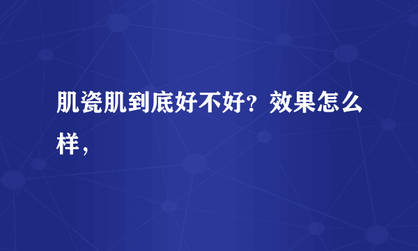 肌瓷肌到底好不好？效果怎么样，