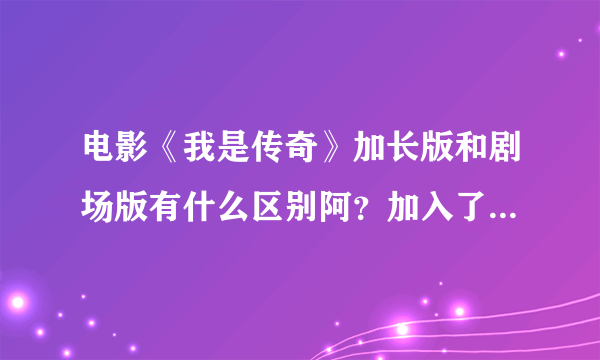 电影《我是传奇》加长版和剧场版有什么区别阿？加入了什么情节或画面？