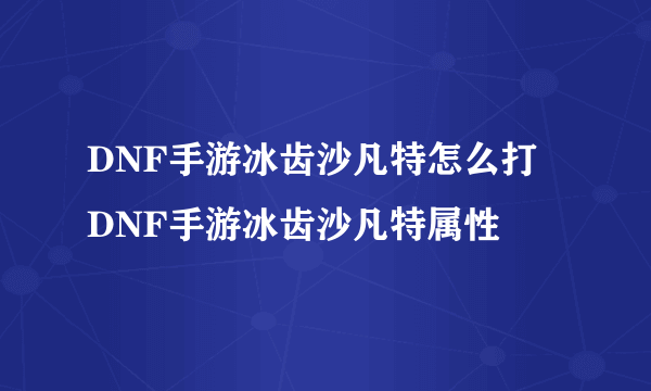 DNF手游冰齿沙凡特怎么打 DNF手游冰齿沙凡特属性