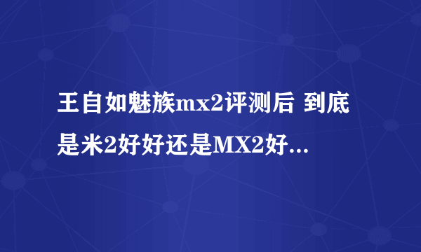 王自如魅族mx2评测后 到底是米2好好还是MX2好 那个贴近生活呢