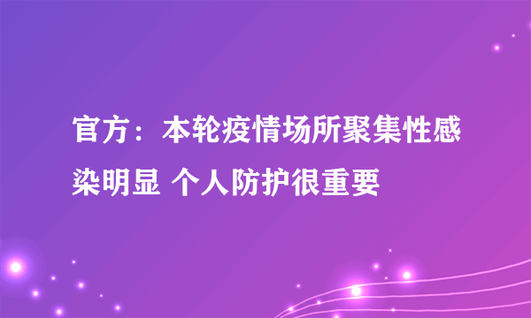 官方：本轮疫情场所聚集性感染明显 个人防护很重要