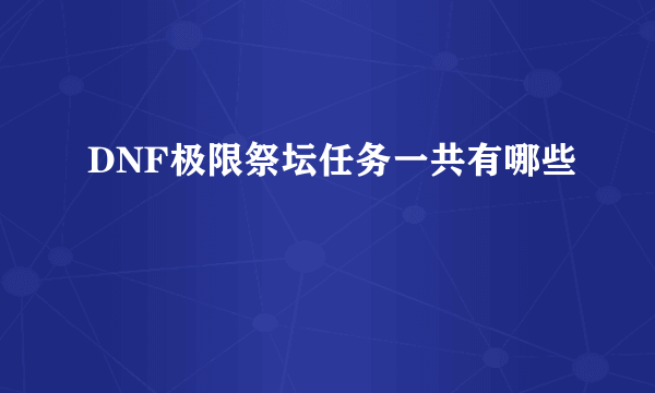 DNF极限祭坛任务一共有哪些