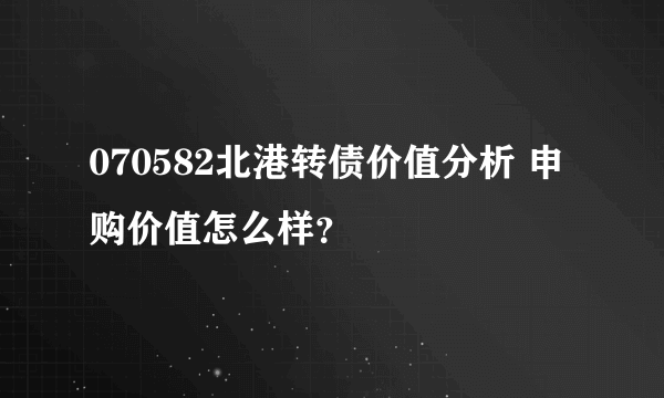 070582北港转债价值分析 申购价值怎么样？