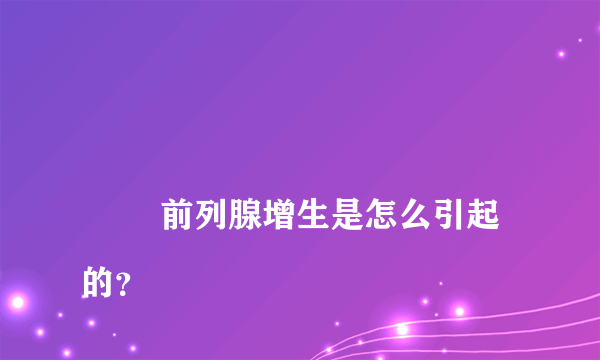 
        前列腺增生是怎么引起的？
    