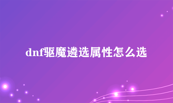 dnf驱魔遴选属性怎么选