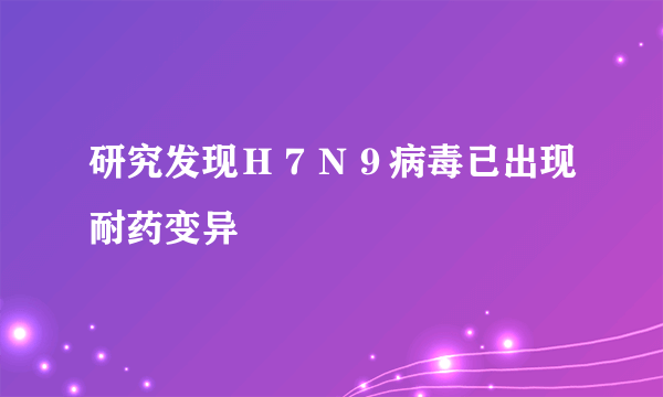 研究发现Ｈ７Ｎ９病毒已出现耐药变异