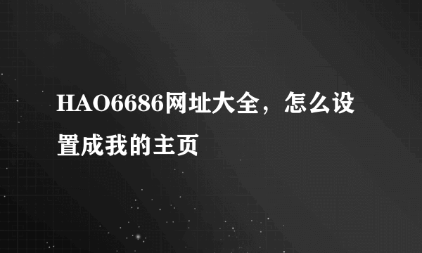 HAO6686网址大全，怎么设置成我的主页