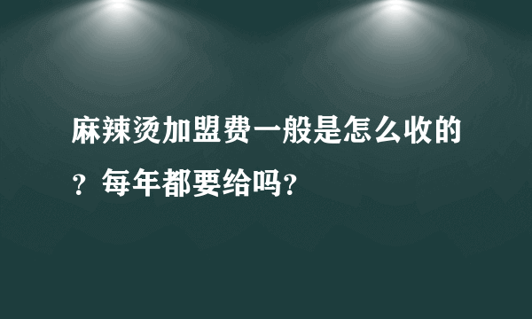 麻辣烫加盟费一般是怎么收的？每年都要给吗？