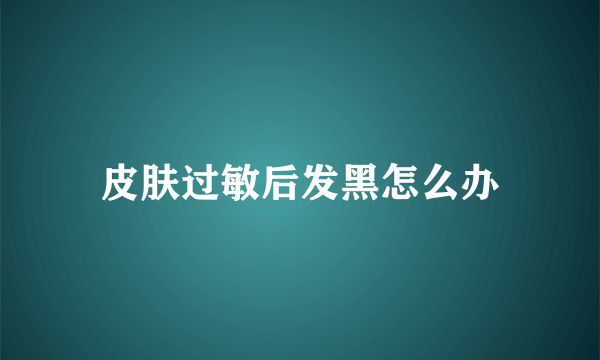 皮肤过敏后发黑怎么办