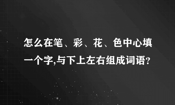 怎么在笔、彩、花、色中心填一个字,与下上左右组成词语？