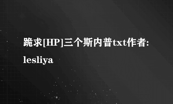 跪求[HP]三个斯内普txt作者:lesliya