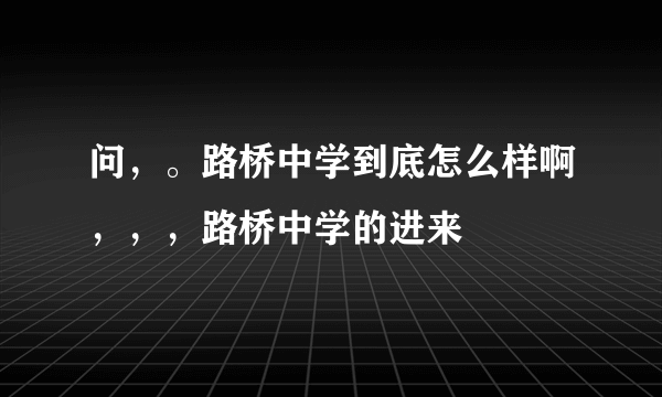 问，。路桥中学到底怎么样啊，，，路桥中学的进来