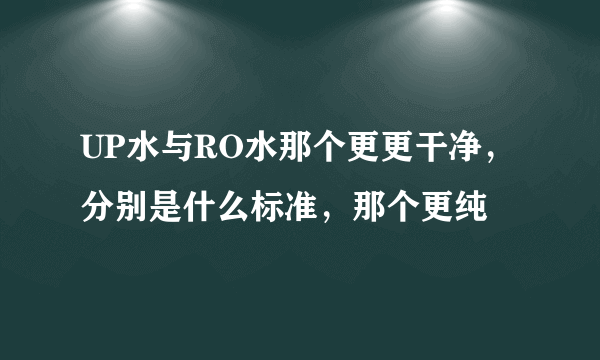 UP水与RO水那个更更干净，分别是什么标准，那个更纯