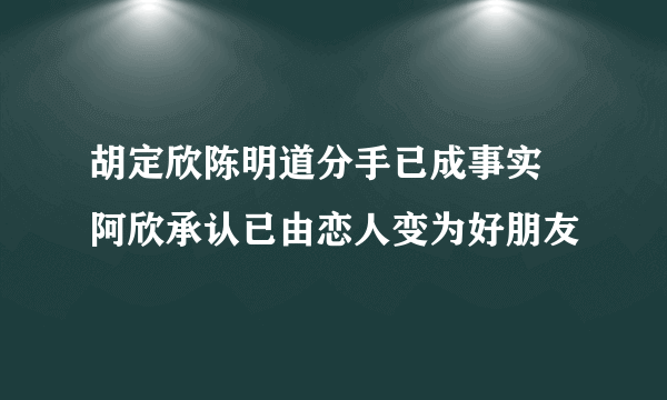 胡定欣陈明道分手已成事实 阿欣承认已由恋人变为好朋友