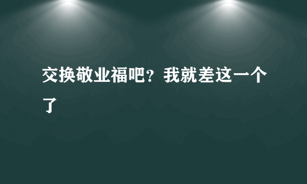 交换敬业福吧？我就差这一个了