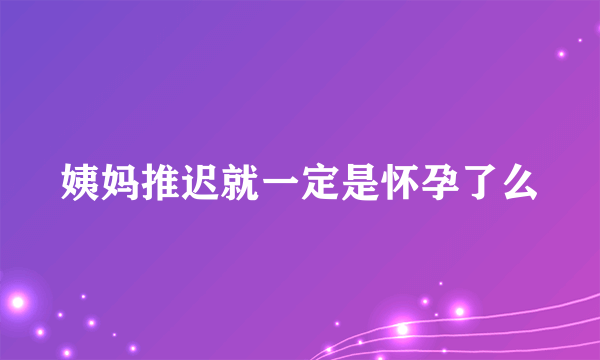 姨妈推迟就一定是怀孕了么