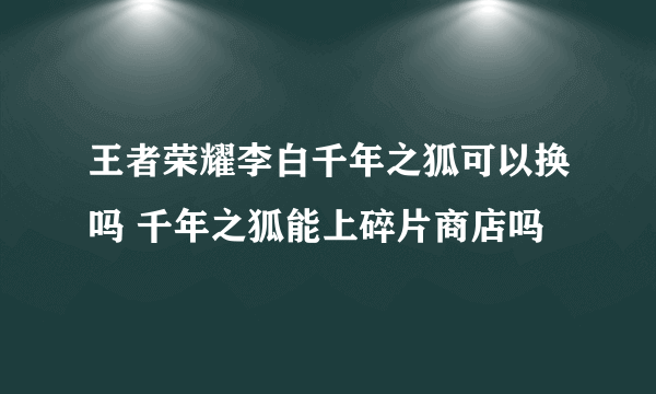 王者荣耀李白千年之狐可以换吗 千年之狐能上碎片商店吗