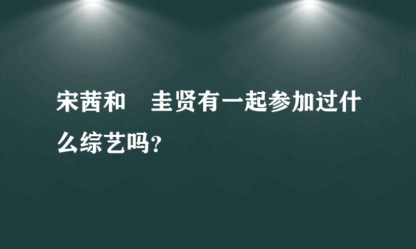 宋茜和曺圭贤有一起参加过什么综艺吗？