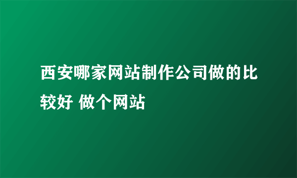 西安哪家网站制作公司做的比较好 做个网站