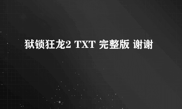 狱锁狂龙2 TXT 完整版 谢谢