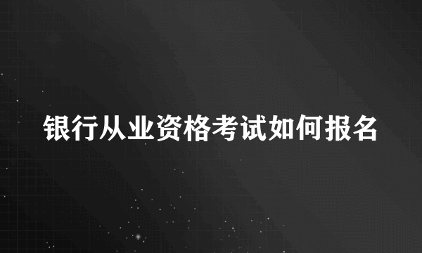 银行从业资格考试如何报名