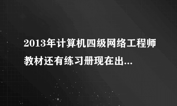 2013年计算机四级网络工程师教材还有练习册现在出来了吗？？？到哪里买？