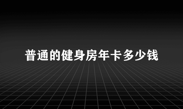 普通的健身房年卡多少钱