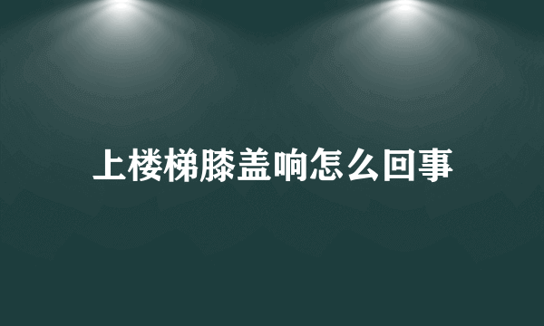 上楼梯膝盖响怎么回事