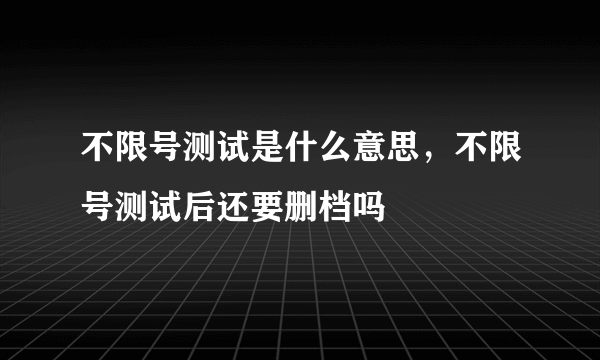 不限号测试是什么意思，不限号测试后还要删档吗