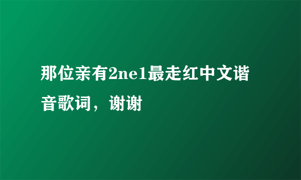 那位亲有2ne1最走红中文谐音歌词，谢谢