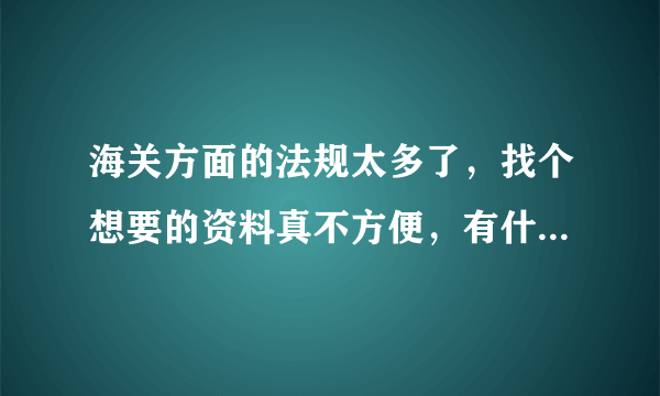 海关方面的法规太多了，找个想要的资料真不方便，有什么高招吗？