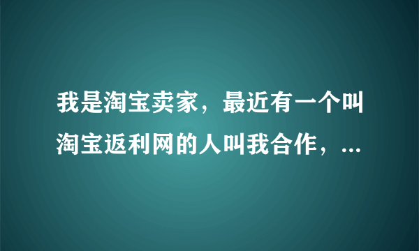 我是淘宝卖家，最近有一个叫淘宝返利网的人叫我合作，帮我推广，请问这个可信吗？